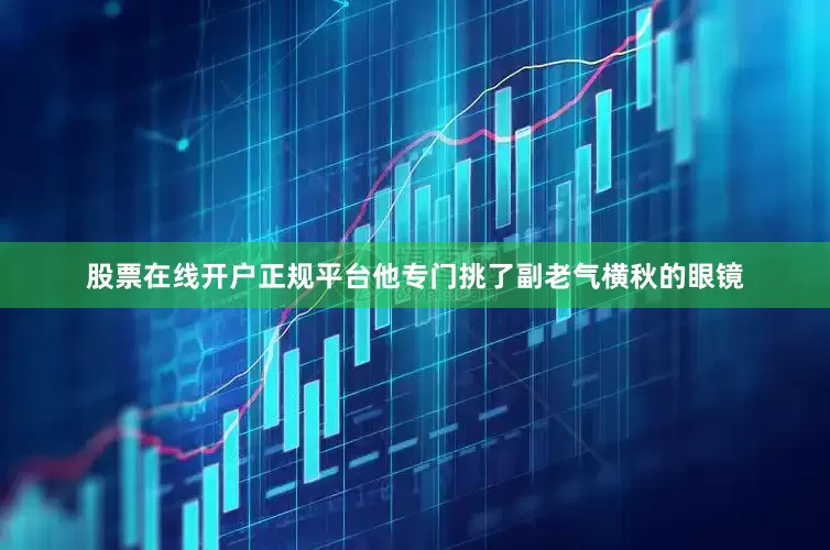 股票在线开户正规平台他专门挑了副老气横秋的眼镜