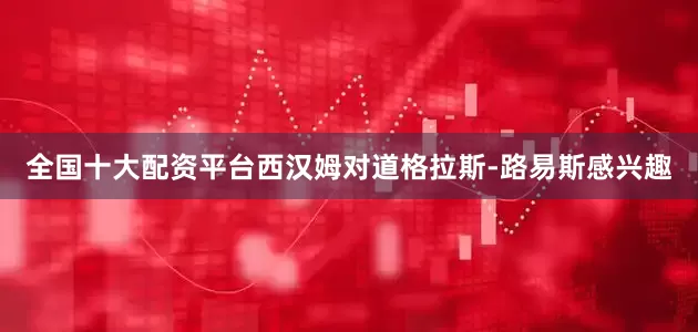 全国十大配资平台西汉姆对道格拉斯-路易斯感兴趣