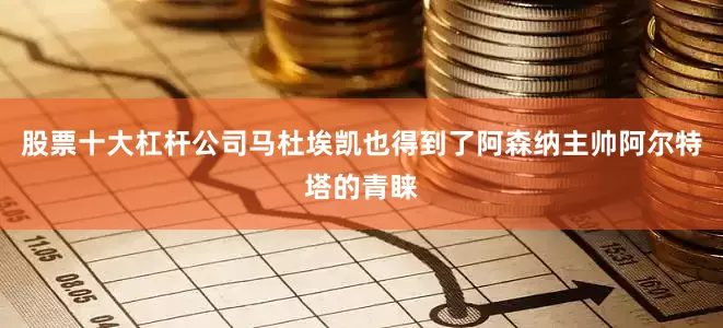 股票十大杠杆公司马杜埃凯也得到了阿森纳主帅阿尔特塔的青睐