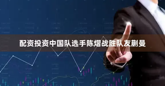 配资投资中国队选手陈熠战胜队友蒯曼